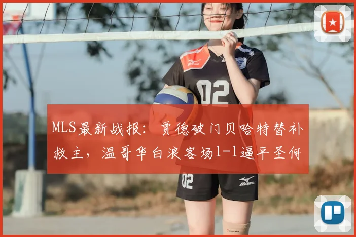 MLS最新战报:贾德破门贝哈特替补救主,温哥华白浪客场1-1逼平圣何塞地震战术复盘