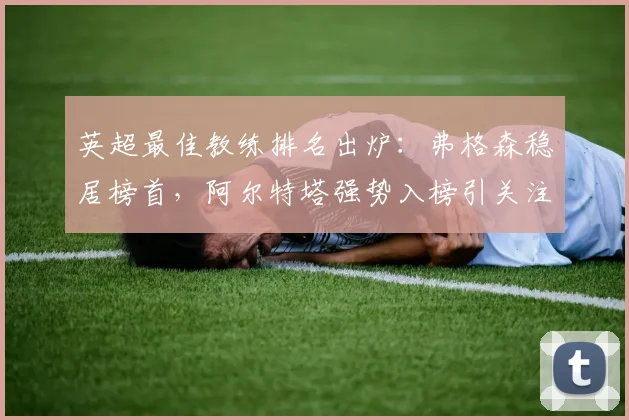 英超最佳教练排名出炉:弗格森稳居榜首,阿尔特塔强势入榜引关注