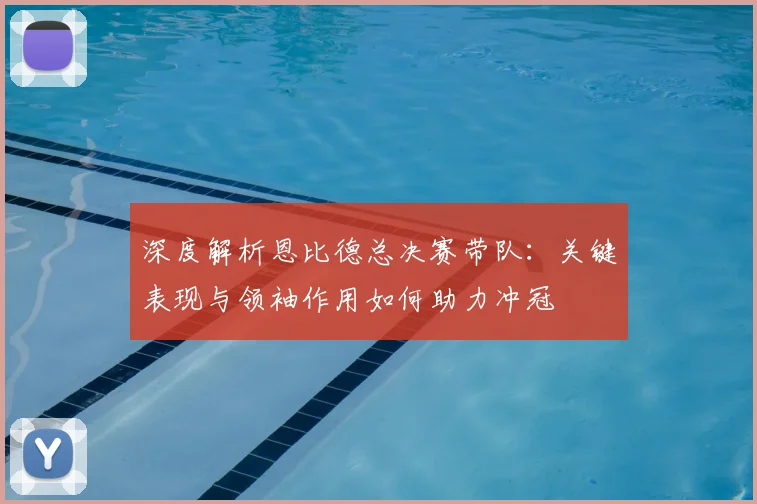 深度解析恩比德总决赛带队:关键表现与领袖作用如何助力冲冠