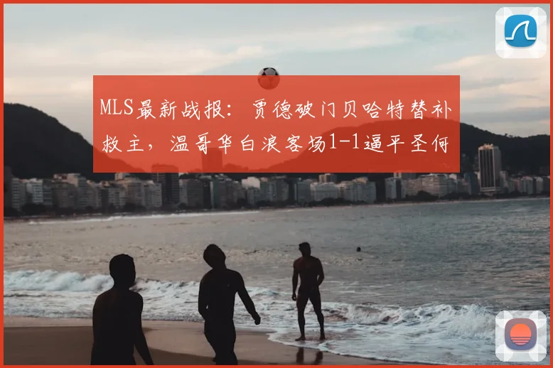 MLS最新战报：贾德破门贝哈特替补救主，温哥华白浪客场1-1逼平圣何塞地震战术复盘
