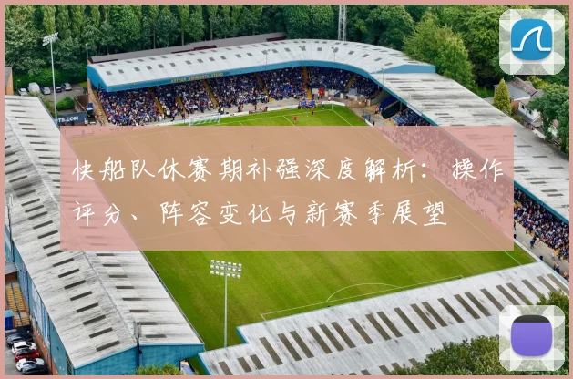 快船队休赛期补强深度解析:操作评分、阵容变化与新赛季展望