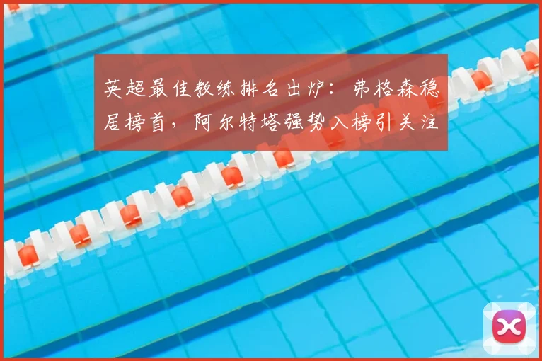 英超最佳教练排名出炉：弗格森稳居榜首，阿尔特塔强势入榜引关注