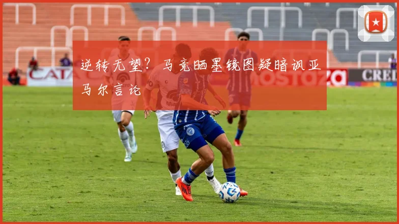 逆转无望？马竞晒墨镜图疑暗讽亚马尔言论