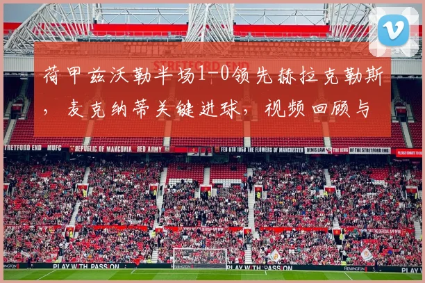 荷甲兹沃勒半场1-0领先赫拉克勒斯，麦克纳蒂关键进球，视频回顾与比赛分析