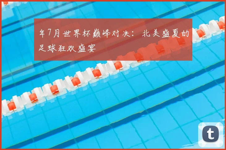 年7月世界杯巅峰对决：北美盛夏的足球狂欢盛宴