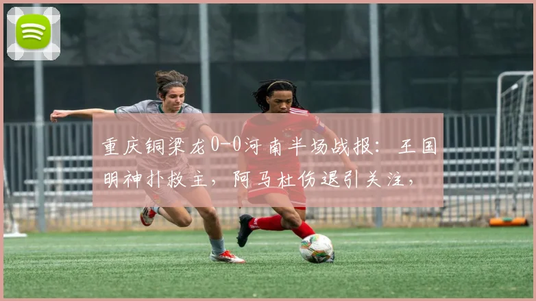 重庆铜梁龙0-0河南半场战报：王国明神扑救主，阿马杜伤退引关注，数据解析