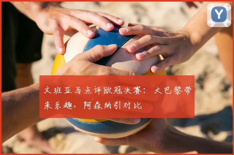 文班亚马点评欧冠决赛：大巴黎带来乐趣，阿森纳引对比