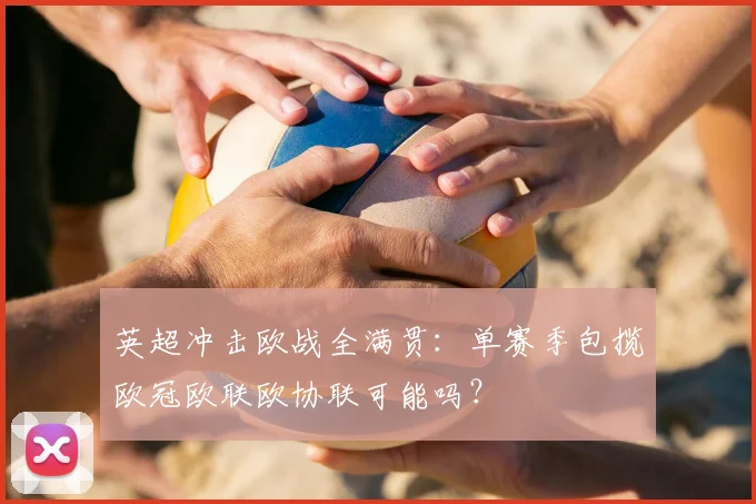 英超冲击欧战全满贯:单赛季包揽欧冠欧联欧协联可能吗?