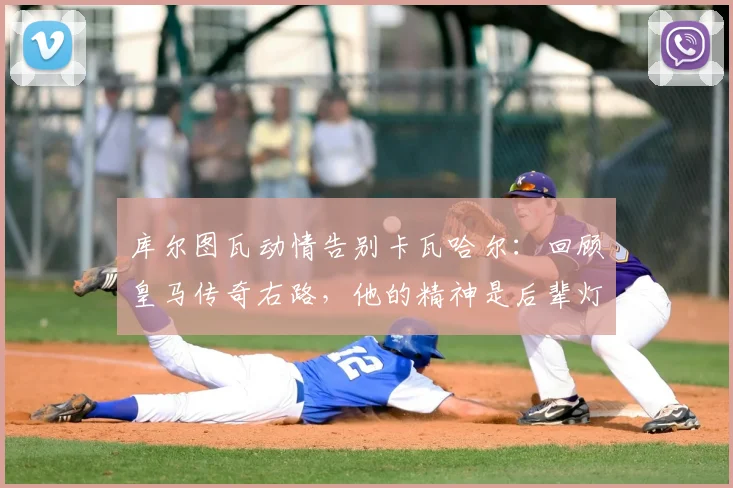 库尔图瓦动情告别卡瓦哈尔：回顾皇马传奇右路，他的精神是后辈灯塔