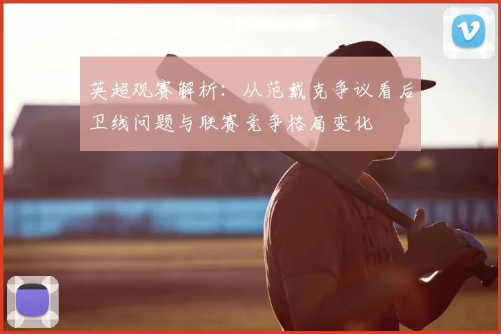 英超观赛解析：从范戴克争议看后卫线问题与联赛竞争格局变化